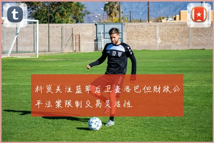 科莫关注蓝军后卫查洛巴但财政公平法案限制交易灵活性