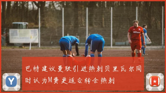 巴特建议曼联引进热刺贝里瓦尔同时认为M费更适合转会热刺