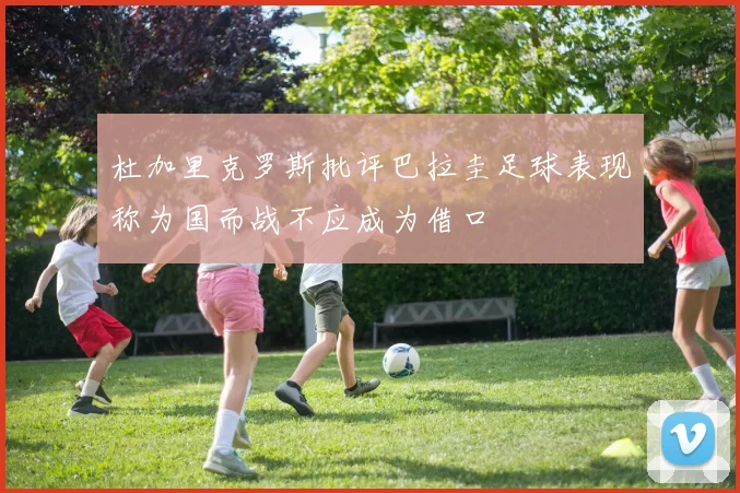 杜加里克罗斯批评巴拉圭足球表现称为国而战不应成为借口