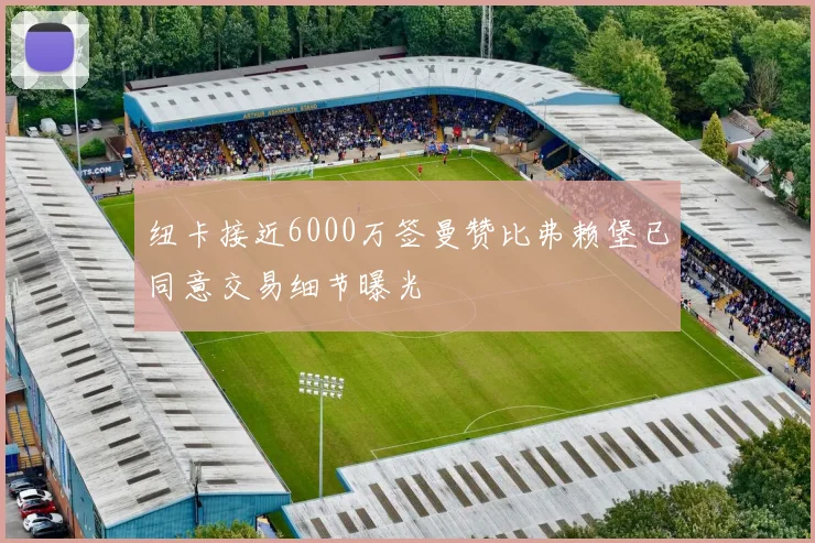 纽卡接近6000万签曼赞比弗赖堡已同意交易细节曝光