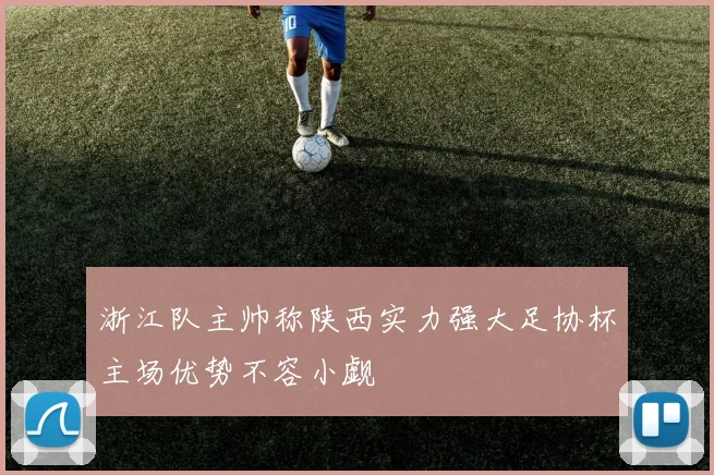 浙江队主帅称陕西实力强大足协杯主场优势不容小觑