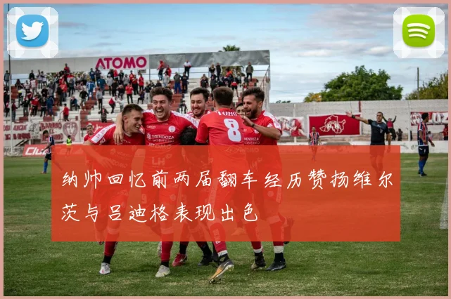 纳帅回忆前两届翻车经历赞扬维尔茨与吕迪格表现出色