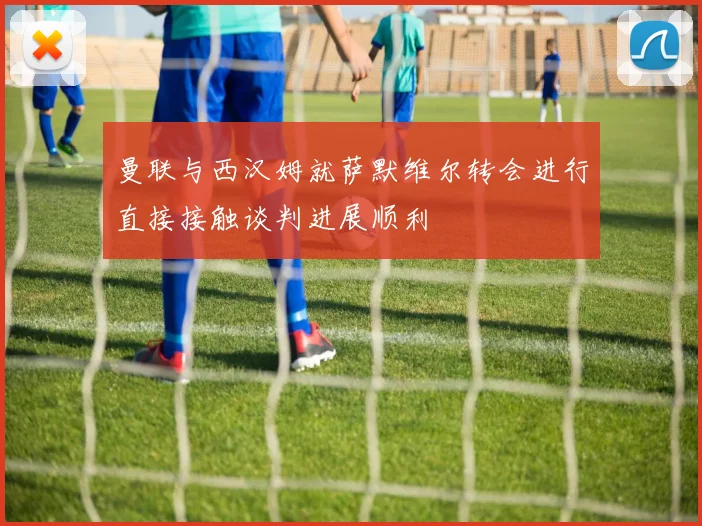曼联与西汉姆就萨默维尔转会进行直接接触谈判进展顺利
