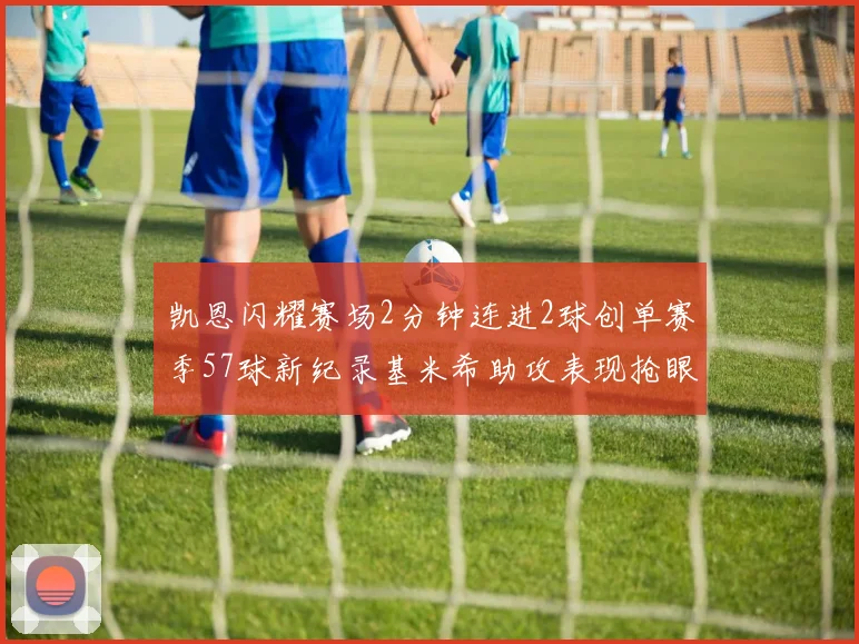 凯恩闪耀赛场2分钟连进2球创单赛季57球新纪录基米希助攻表现抢眼