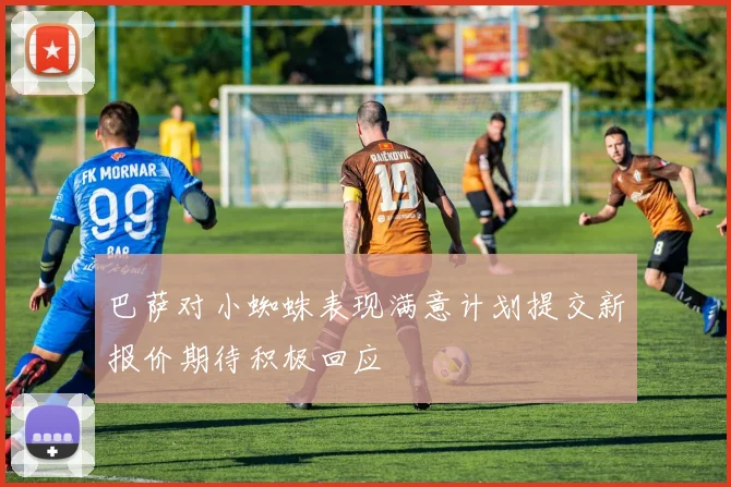 巴萨对小蜘蛛表现满意计划提交新报价期待积极回应