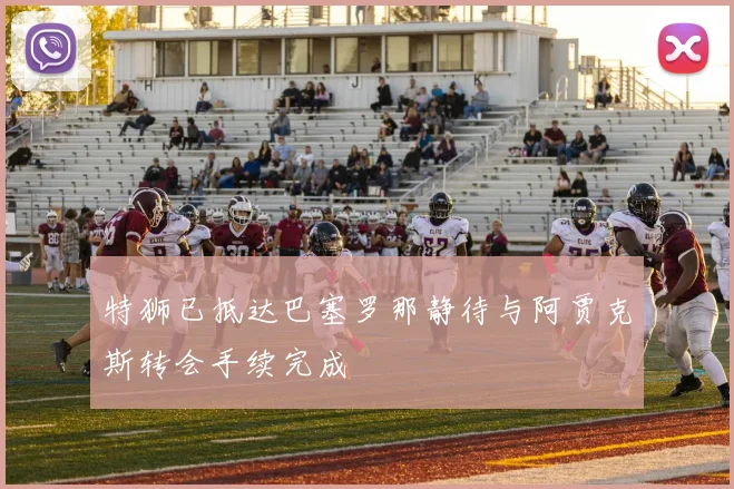 特狮已抵达巴塞罗那静待与阿贾克斯转会手续完成
