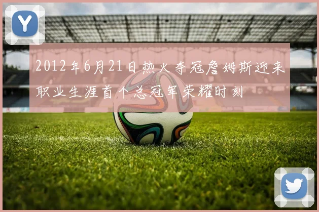 2012年6月21日热火夺冠詹姆斯迎来职业生涯首个总冠军荣耀时刻