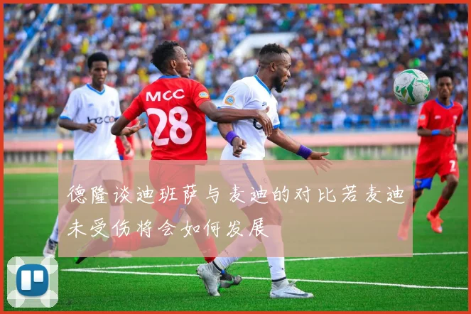 德隆谈迪班萨与麦迪的对比若麦迪未受伤将会如何发展