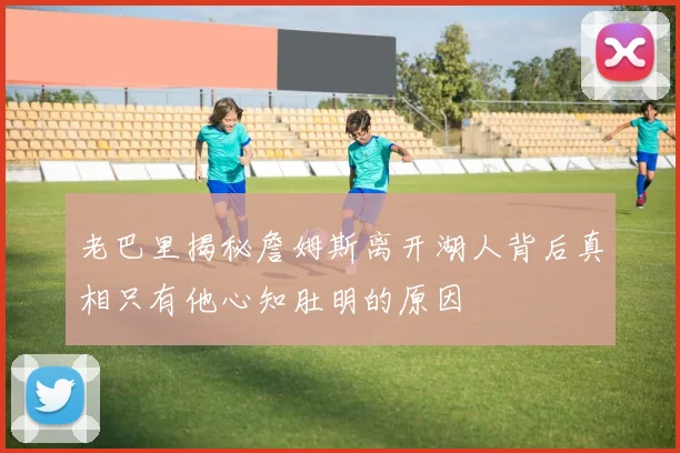 老巴里揭秘詹姆斯离开湖人背后真相只有他心知肚明的原因