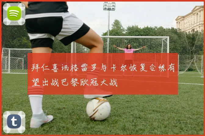 拜仁喜讯格雷罗与卡尔恢复合练有望出战巴黎欧冠大战