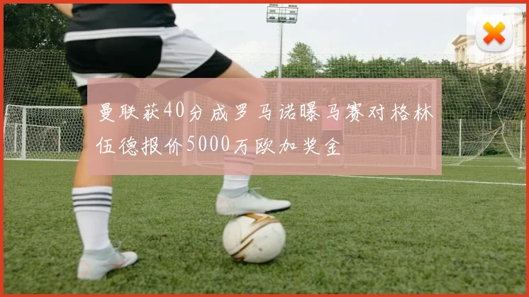 曼联获40分成罗马诺曝马赛对格林伍德报价5000万欧加奖金