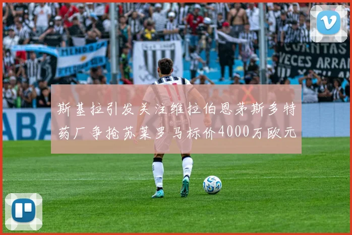 斯基拉引发关注维拉伯恩茅斯多特药厂争抢苏莱罗马标价4000万欧元