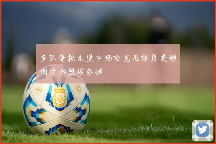 多队争抢米堡中场哈克尼球员更倾向于加盟埃弗顿
