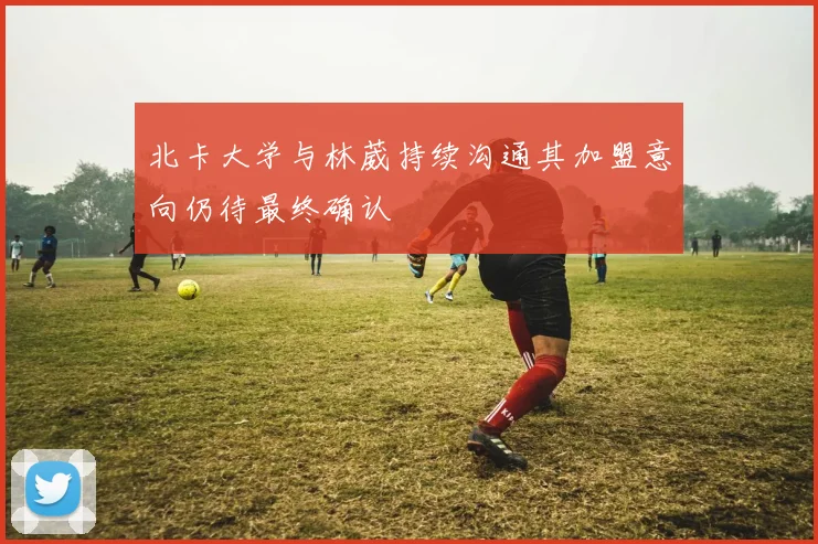 北卡大学与林葳持续沟通其加盟意向仍待最终确认