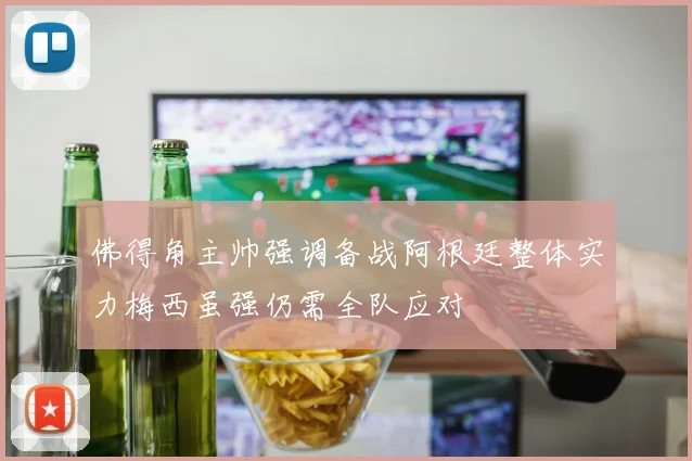 佛得角主帅强调备战阿根廷整体实力梅西虽强仍需全队应对