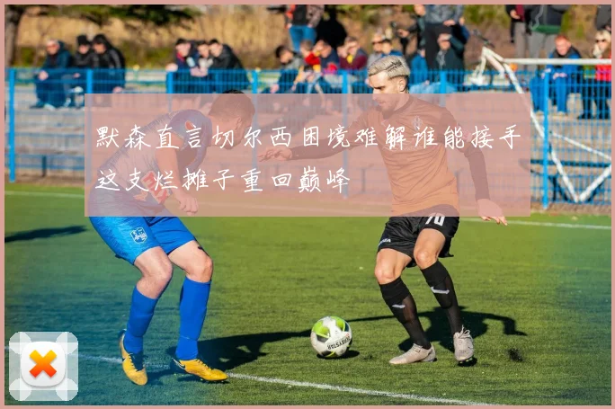 默森直言切尔西困境难解谁能接手这支烂摊子重回巅峰