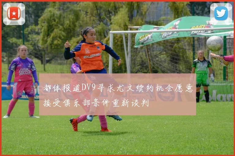 都体报道DV9寻求尤文续约机会愿意接受俱乐部条件重新谈判