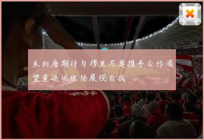 米利唐期待与穆里尼奥携手合作渴望重返训练场展现自我