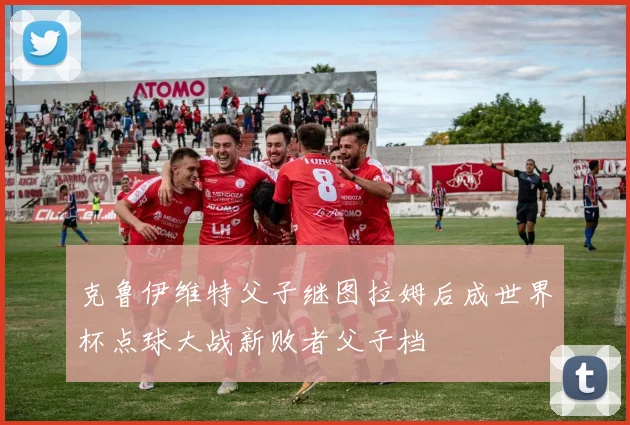 克鲁伊维特父子继图拉姆后成世界杯点球大战新败者父子档