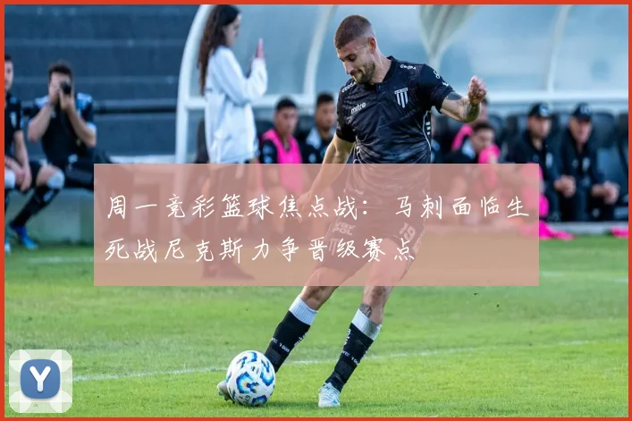 周一竞彩篮球焦点战：马刺面临生死战尼克斯力争晋级赛点