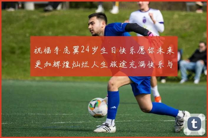 祝福李虎翼24岁生日快乐愿你未来更加辉煌灿烂人生旅途充满快乐与成功