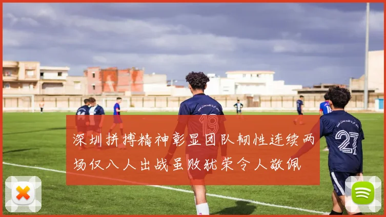 深圳拼搏精神彰显团队韧性连续两场仅八人出战虽败犹荣令人敬佩