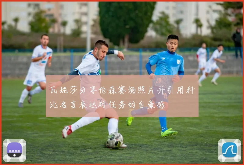 瓦妮莎分享伦森赛场照片并引用科比名言表达对任务的自豪感