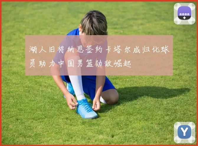 湖人旧将纳恩签约卡塔尔成归化球员助力中国男篮劲敌崛起