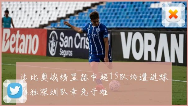法比奥战绩显赫中超15队均遭进球唯独深圳队幸免于难