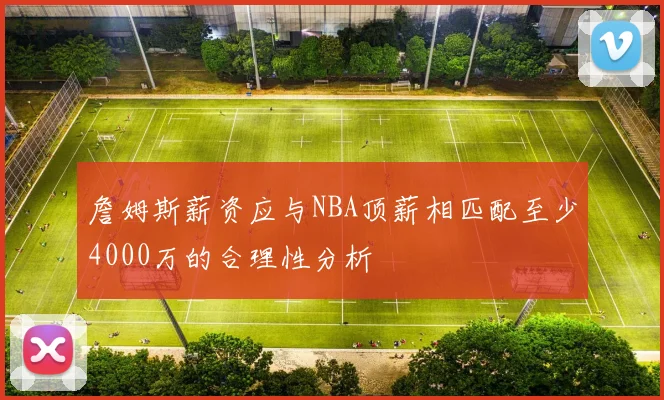 詹姆斯薪资应与NBA顶薪相匹配至少4000万的合理性分析