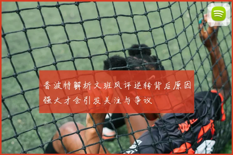 香波特解析文班风评逆转背后原因强大才会引发关注与争议