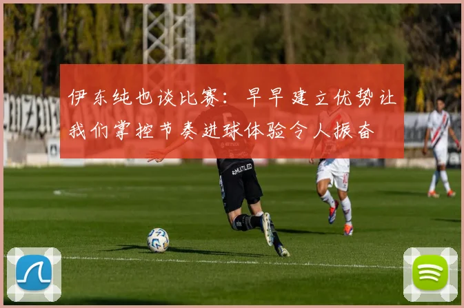 伊东纯也谈比赛：早早建立优势让我们掌控节奏进球体验令人振奋
