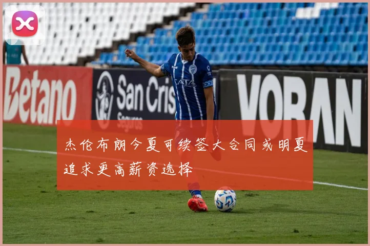 杰伦布朗今夏可续签大合同或明夏追求更高薪资选择