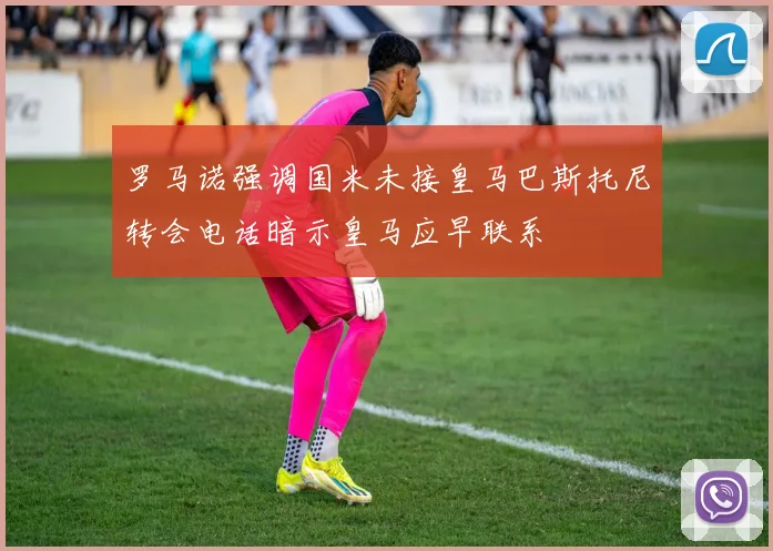 罗马诺强调国米未接皇马巴斯托尼转会电话暗示皇马应早联系