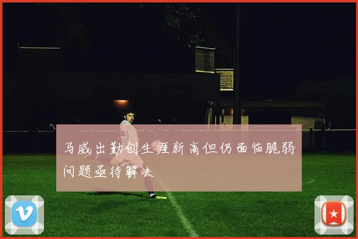 马威出勤创生涯新高但仍面临脆弱问题亟待解决